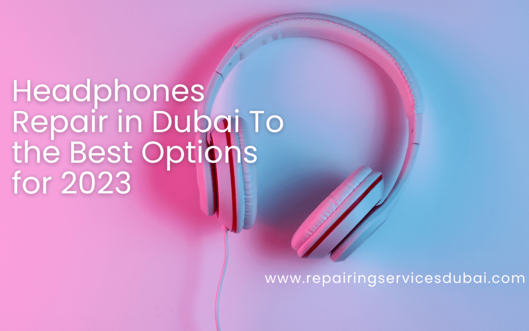 Headphones Repair in Dubai To the Best Options for 2023 | 0505329908